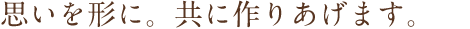 思いを形に。共に作りあげます。
