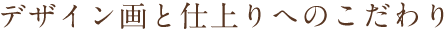 デザイン画と仕上りへのこだわり